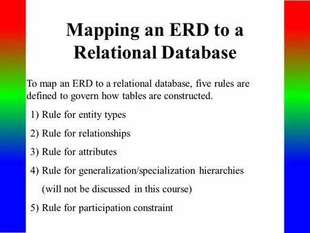 Mapping an ERD to a Relational Database To map an ERD to a relational database, five rules are defined to govern how tables are constructed. 1)Rule for.