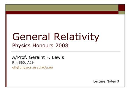 General Relativity Physics Honours 2008 A/Prof. Geraint F. Lewis Rm 560, A29 Lecture Notes 3.