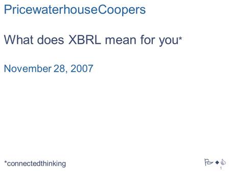 1 PwC PricewaterhouseCoopers What does XBRL mean for you * November 28, 2007 *connectedthinking.