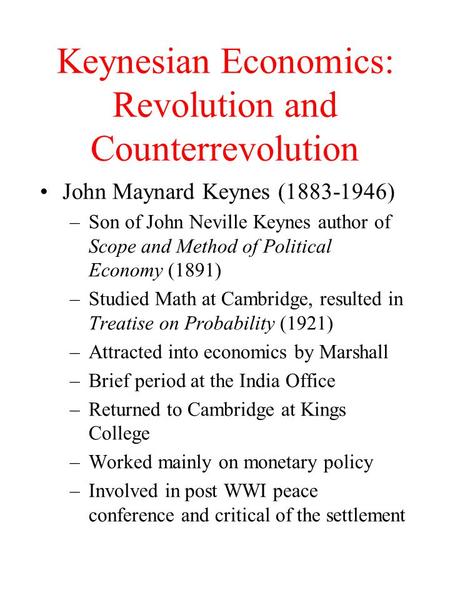 Keynesian Economics: Revolution and Counterrevolution John Maynard Keynes (1883-1946) –Son of John Neville Keynes author of Scope and Method of Political.