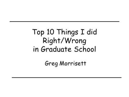 Top 10 Things I did Right/Wrong in Graduate School Greg Morrisett.