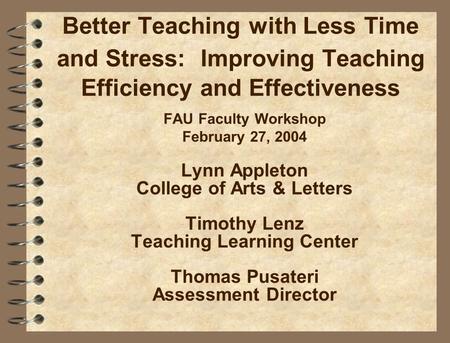Better Teaching with Less Time and Stress: Improving Teaching Efficiency and Effectiveness FAU Faculty Workshop February 27, 2004 Lynn Appleton College.