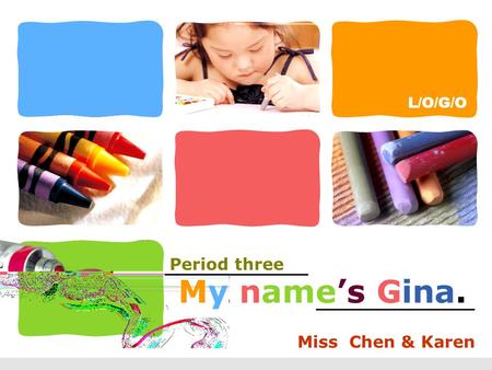 L/O/G/O My name’s Gina. Miss Chen & Karen Period three.