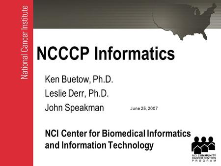 NCCCP Informatics Ken Buetow, Ph.D. Leslie Derr, Ph.D. John Speakman NCI Center for Biomedical Informatics and Information Technology June 25, 2007.