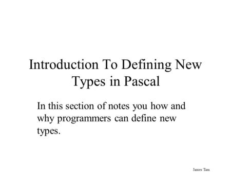 James Tam Introduction To Defining New Types in Pascal In this section of notes you how and why programmers can define new types.