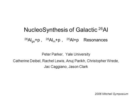 NucleoSynthesis of Galactic 26 Al 26 Al gs +p, 26 Al m +p, 25 Al+p Resonances Peter Parker, Yale University Catherine Deibel, Rachel Lewis, Anuj Parikh,