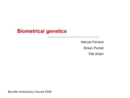 Biometrical genetics Manuel Ferreira Shaun Purcell Pak Sham Boulder Introductory Course 2006.