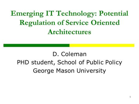 1 Emerging IT Technology: Potential Regulation of Service Oriented Architectures D. Coleman PHD student, School of Public Policy George Mason University.