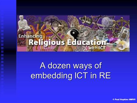 © Paul Hopkins MMVII A dozen ways of embedding ICT in RE.