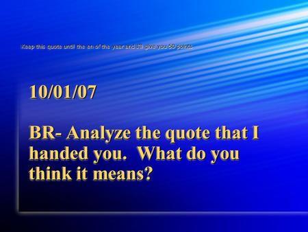 10/01/07 BR- Analyze the quote that I handed you. What do you think it means? Keep this quote until the en of the year and I’ll give you 50 points.