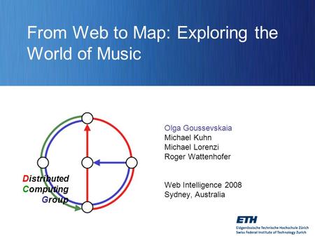 Distributed Computing Group From Web to Map: Exploring the World of Music Olga Goussevskaia Michael Kuhn Michael Lorenzi Roger Wattenhofer Web Intelligence.