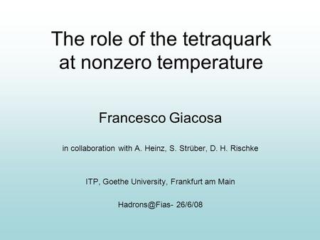 The role of the tetraquark at nonzero temperature Francesco Giacosa in collaboration with A. Heinz, S. Strüber, D. H. Rischke ITP, Goethe University, Frankfurt.