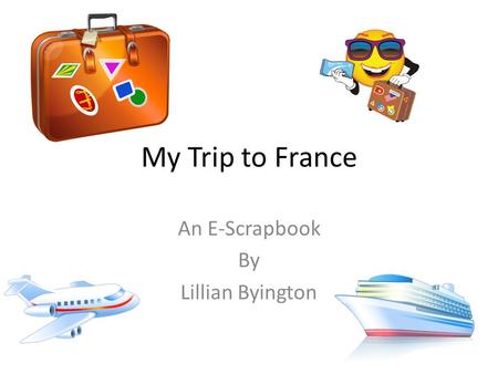 My Trip to France An E-Scrapbook By Lillian Byington.