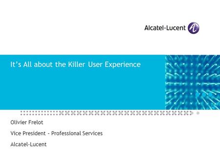 It’s All about the Killer User Experience Olivier Frelot Vice President – Professional Services Alcatel-Lucent.