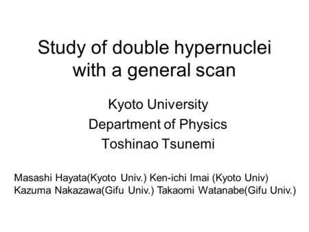 Study of double hypernuclei with a general scan Kyoto University Department of Physics Toshinao Tsunemi Masashi Hayata(Kyoto Univ.) Ken-ichi Imai (Kyoto.