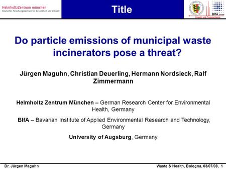 Dr. Jürgen MaguhnWaste & Health, Bologna, 03/07/08, 1 Titel Title Do particle emissions of municipal waste incinerators pose a threat? Jürgen Maguhn, Christian.