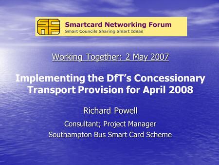Working Together: 2 May 2007 Working Together: 2 May 2007 Implementing the DfT’s Concessionary Transport Provision for April 2008 Richard Powell Consultant;