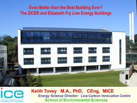 Even Better than the Best Building Ever? The ZICER and Elizabeth Fry Low Energy Buildings Keith Tovey M.A., PhD, CEng, MICE Energy Science Director: Low.