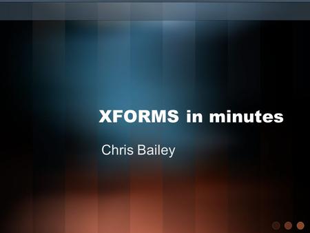 XFORMS in minutes Chris Bailey. Presentation overview Introduction –What & Why How XFORM works –Code examples –Specific features Problems & Issues References.