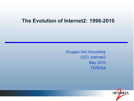 The Evolution of Internet2: 1996-2010 Douglas Van Houweling CEO, Internet2 May 2010 TERENA.