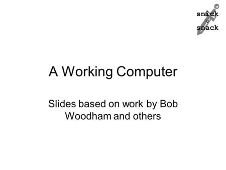 Snick  snack A Working Computer Slides based on work by Bob Woodham and others.