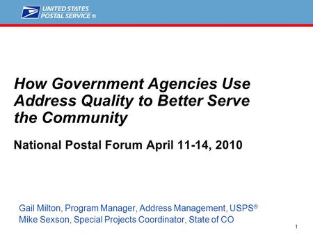1 Gail Milton, Program Manager, Address Management, USPS ® Mike Sexson, Special Projects Coordinator, State of CO How Government Agencies Use Address.