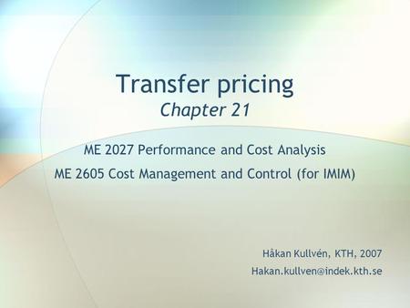 Transfer pricing Chapter 21 ME 2027 Performance and Cost Analysis ME 2605 Cost Management and Control (for IMIM) Håkan Kullvén, KTH, 2007