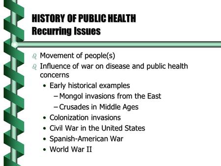 HISTORY OF PUBLIC HEALTH Recurring Issues b Movement of people(s) b Influence of war on disease and public health concerns Early historical examplesEarly.