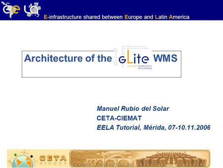 E-infrastructure shared between Europe and Latin America Architecture of the WMS Manuel Rubio del Solar CETA-CIEMAT EELA Tutorial, Mérida, 07-10.11.2006.
