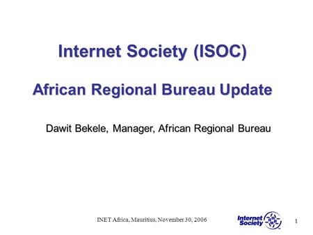 1 INET Africa, Mauritius, November 30, 2006 Internet Society (ISOC) African Regional Bureau Update Dawit Bekele, Manager, African Regional Bureau.