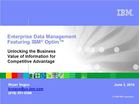 Optim ™ © 2008 IBM Corporation ® Enterprise Data Management Featuring IBM ® Optim™ Unlocking the Business Value of Information for Competitive Advantage.