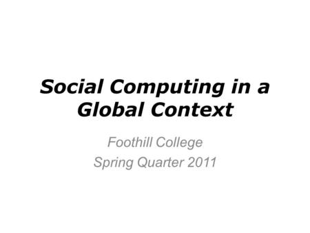 Social Computing in a Global Context Foothill College Spring Quarter 2011.