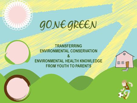 GONE GREEN TRANSFERRING ENVIRONMENTAL CONSERVATION & ENVIRONMENTAL HEALTH KNOWLEDGE FROM YOUTH TO PARENTS.