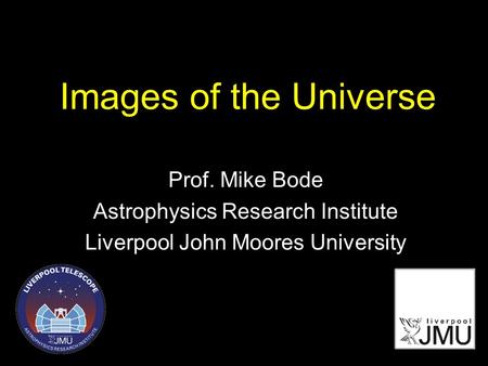 Images of the Universe Prof. Mike Bode Astrophysics Research Institute Liverpool John Moores University.