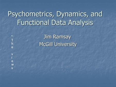 Psychometrics, Dynamics, and Functional Data Analysis Jim Ramsay Jim Ramsay McGill University “The views “The views.