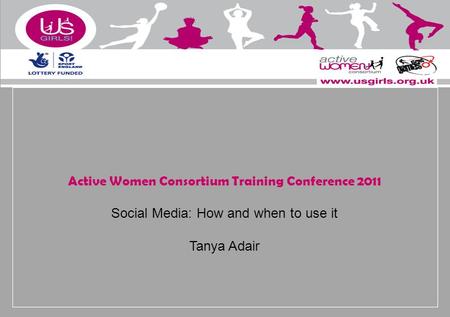 Active Women Consortium Training Conference 2011 Social Media: How and when to use it Tanya Adair.