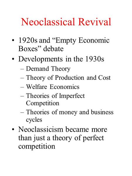 Neoclassical Revival 1920s and “Empty Economic Boxes” debate Developments in the 1930s –Demand Theory –Theory of Production and Cost –Welfare Economics.