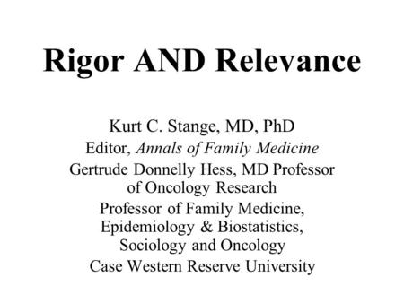 Rigor AND Relevance Kurt C. Stange, MD, PhD Editor, Annals of Family Medicine Gertrude Donnelly Hess, MD Professor of Oncology Research Professor of Family.