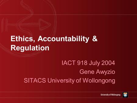 Ethics, Accountability & Regulation IACT 918 July 2004 Gene Awyzio SITACS University of Wollongong.