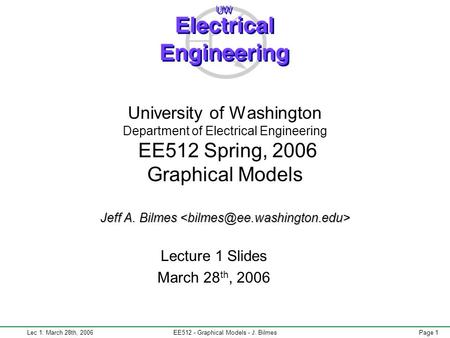 Lec 1: March 28th, 2006EE512 - Graphical Models - J. BilmesPage 1 Jeff A. Bilmes University of Washington Department of Electrical Engineering EE512 Spring,