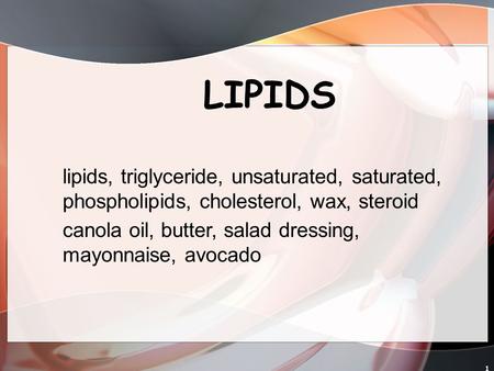 1 LIPIDS lipids, triglyceride, unsaturated, saturated, phospholipids, cholesterol, wax, steroid canola oil, butter, salad dressing, mayonnaise, avocado.