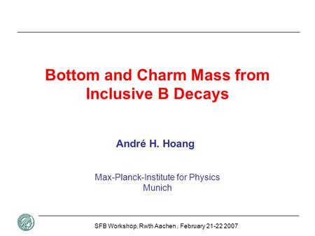 Max-Planck-Institute for Physics Munich André H. Hoang SFB Workshop, Rwth Aachen, February 21-22 2007 Bottom and Charm Mass from Inclusive B Decays TexPoint.