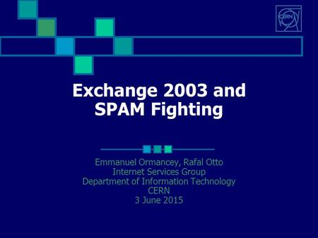 Exchange 2003 and SPAM Fighting Emmanuel Ormancey, Rafal Otto Internet Services Group Department of Information Technology CERN 3 June 2015.