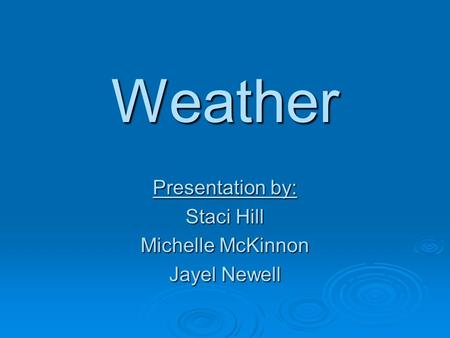 Weather Presentation by: Staci Hill Michelle McKinnon Jayel Newell.