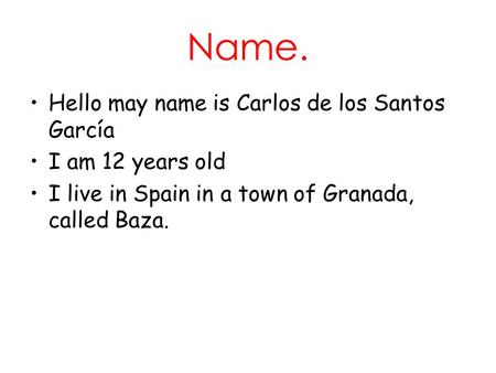 Name. Hello may name is Carlos de los Santos García I am 12 years old I live in Spain in a town of Granada, called Baza.