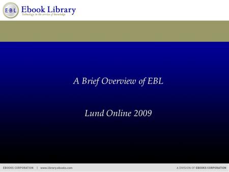 A Brief Overview of EBL Lund Online 2009. Agenda  About Ebooks Corporation  EBL content  Overview of our model  Some of EBL’s features  Demand-driven.