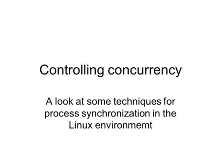 Controlling concurrency A look at some techniques for process synchronization in the Linux environmemt.
