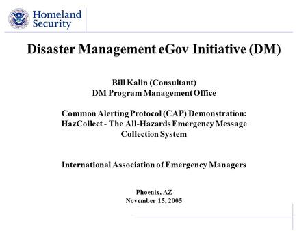 Disaster Management eGov Initiative (DM) Bill Kalin (Consultant) DM Program Management Office Common Alerting Protocol (CAP) Demonstration: HazCollect.