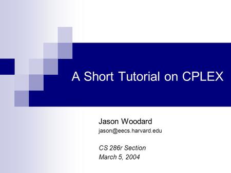 A Short Tutorial on CPLEX Jason Woodard CS 286r Section March 5, 2004.