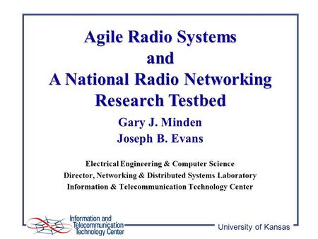 University of Kansas Agile Radio Systems and A National Radio Networking Research Testbed Gary J. Minden Joseph B. Evans Electrical Engineering & Computer.